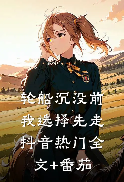 轮船沉没前，我选择先走抖音热门全文+番茄