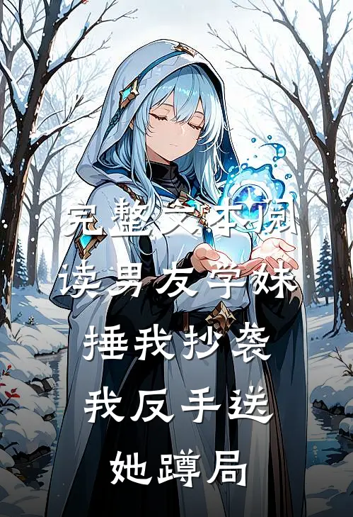 完整文本阅读男友学妹捶我抄袭，我反手送她蹲局