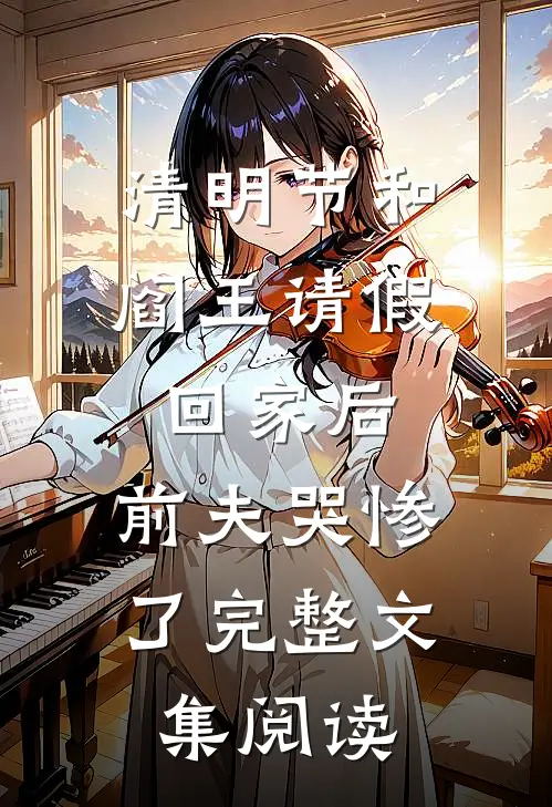 清明节和阎王请假回家后，前夫哭惨了完整文集阅读