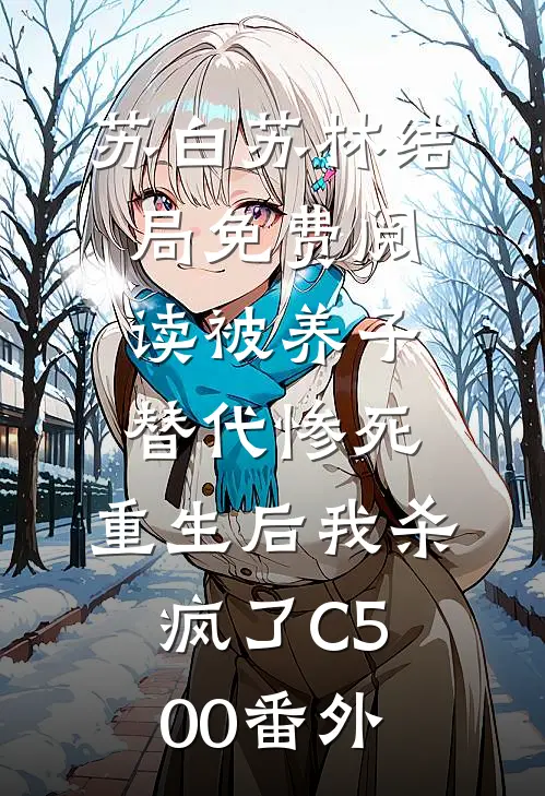 苏白苏林结局免费阅读被养子替代惨死，重生后我杀疯了C500番外