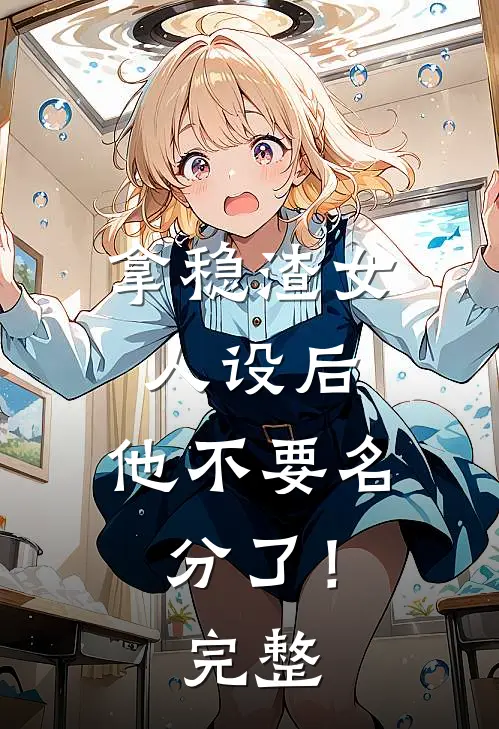拿稳渣女人设后，他不要名分了！完整