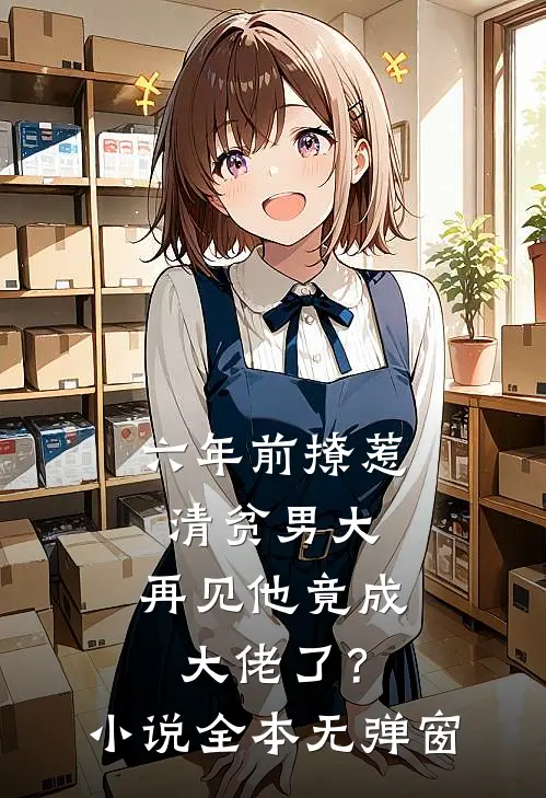六年前撩惹清贫男大，再见他竟成大佬了？小说全本无弹窗