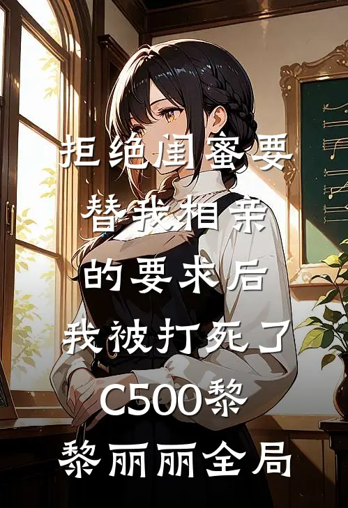 拒绝闺蜜要替我相亲的要求后，我被打死了C500黎黎丽丽全局