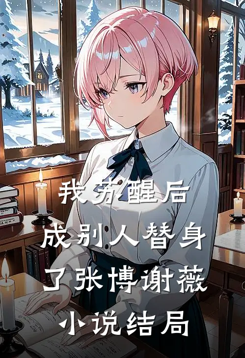 我苏醒后，成别人替身了张博谢薇小说结局