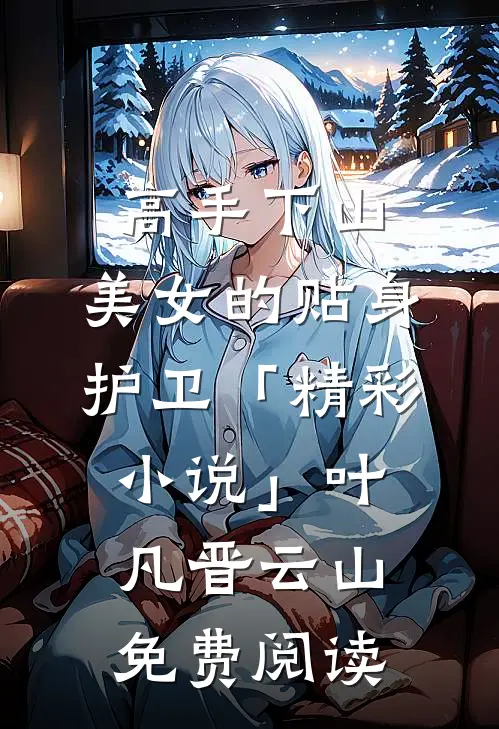 高手下山：美女的贴身护卫「精彩小说」叶凡晋云山免费阅读