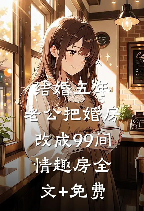 结婚五年，老公把婚房改成99间情趣房全文+免费