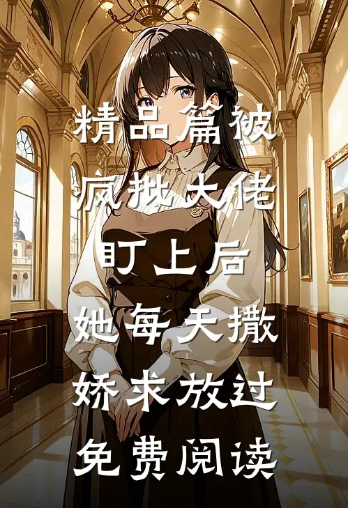 精品篇被疯批大佬盯上后,她每天撒娇求放过免费阅读