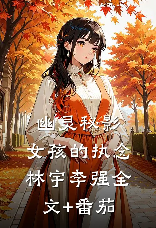 幽灵秘影：女孩的执念林宇李强全文+番茄