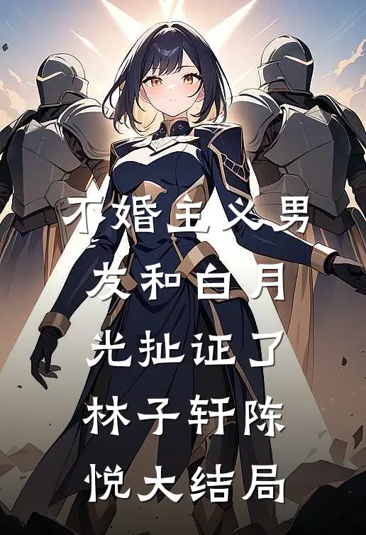 不婚主义男友和白月光扯证了林子轩陈悦大结局