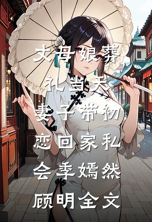 丈母娘葬礼当天，妻子带初恋回家私会季嫣然顾明全文