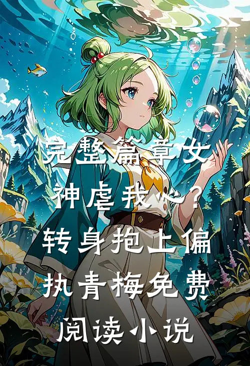 完整篇章女神虐我心?转身抱上偏执青梅免费阅读小说