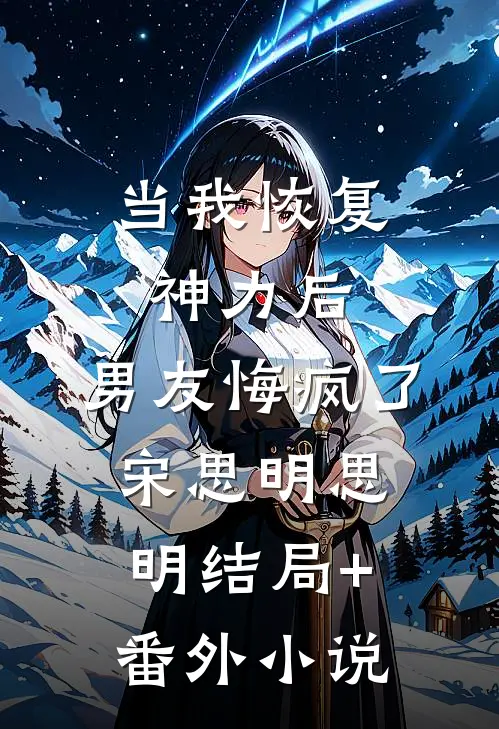 当我恢复神力后，男友悔疯了宋思明思明结局+番外小说