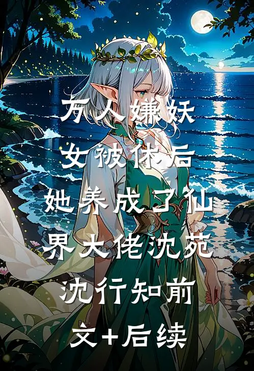 万人嫌妖女被休后，她养成了仙界大佬沈苑沈行知前文+后续