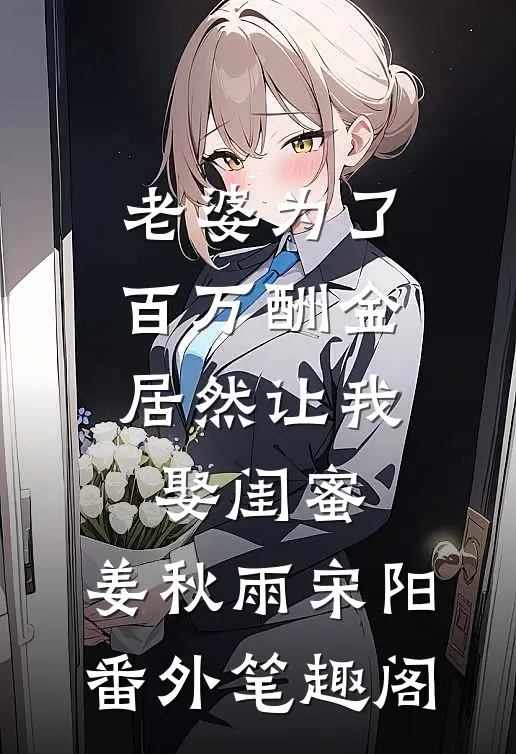 老婆为了百万酬金，居然让我娶闺蜜：姜秋雨宋阳番外笔趣阁
