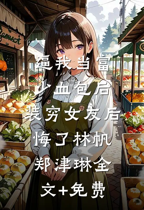 逼我当富少血包后，装穷女友后悔了林帆郑津琳全文+免费