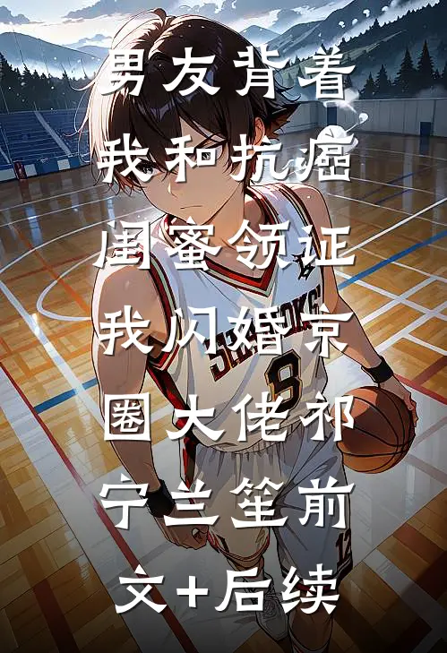 男友背着我和抗癌闺蜜领证，我闪婚京圈大佬祁宁兰笙前文+后续