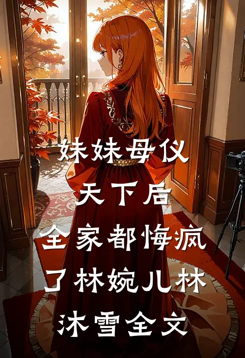 妹妹母仪天下后，全家都悔疯了林婉儿林沐雪全文