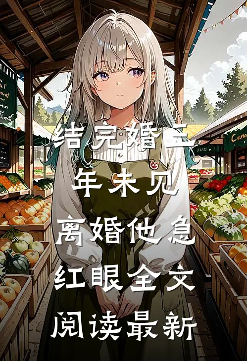 结完婚三年未见，离婚他急红眼全文阅读最新