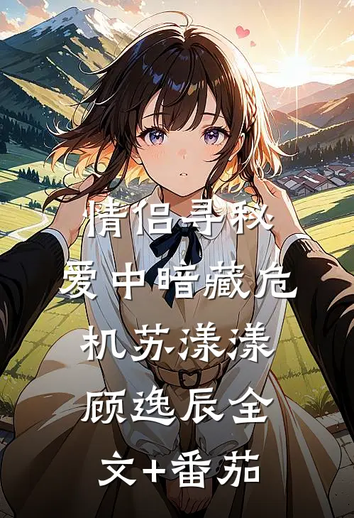 情侣寻秘，爱中暗藏危机苏漾漾顾逸辰全文+番茄