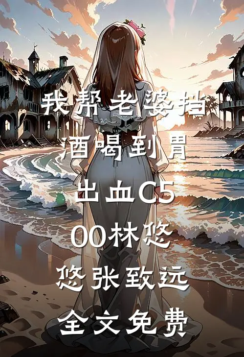 我帮老婆挡酒喝到胃出血C500林悠悠张致远全文免费