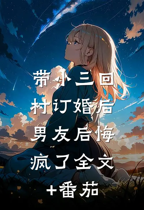 带小三回村订婚后，男友后悔疯了全文+番茄