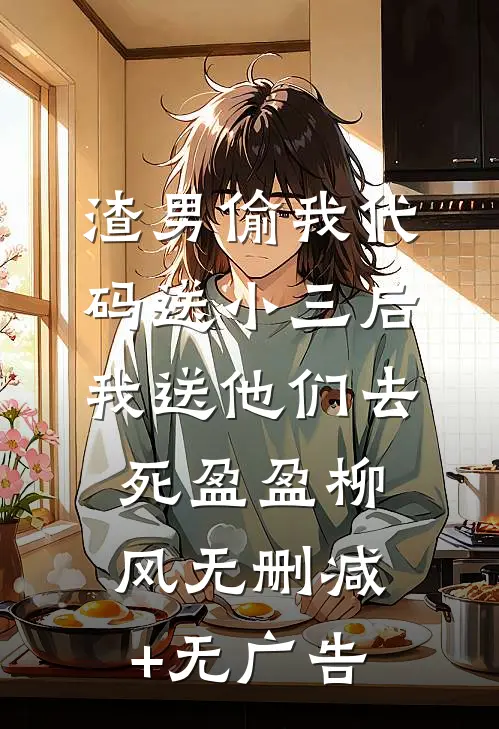 渣男偷我代码送小三后，我送他们去死盈盈柳风无删减+无广告