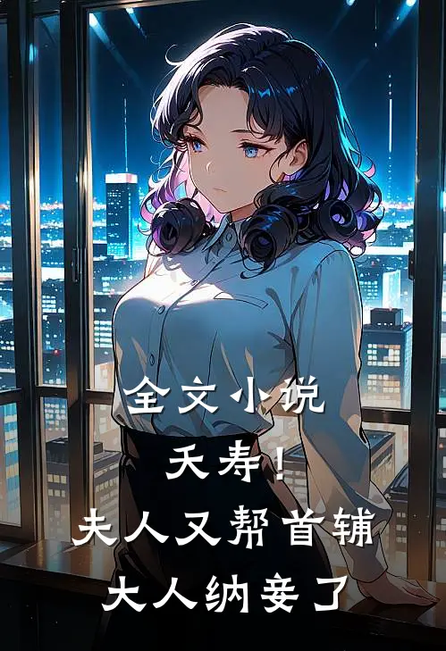 全文小说夭寿！夫人又帮首辅大人纳妾了