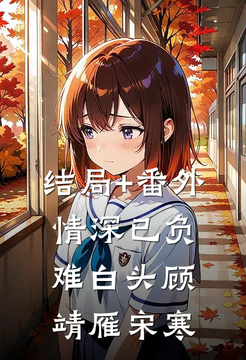 结局+番外情深已负，难白头顾靖雁宋寒