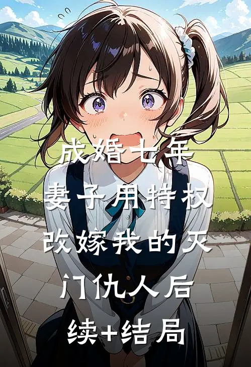 成婚七年，妻子用特权改嫁我的灭门仇人后续+结局