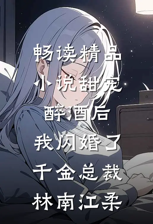 畅读精品小说甜宠：醉酒后，我闪婚了千金总裁林南江柔