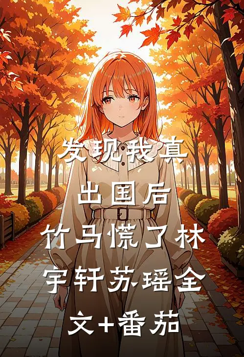 发现我真出国后，竹马慌了林宇轩苏瑶全文+番茄