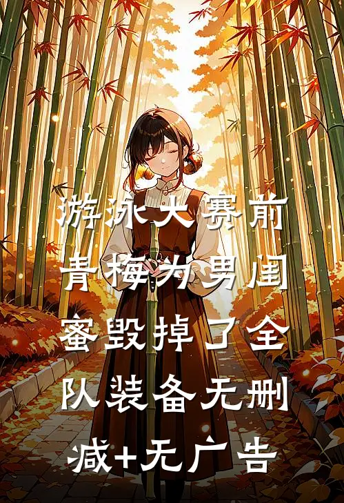 游泳大赛前，青梅为男闺蜜毁掉了全队装备无删减+无广告