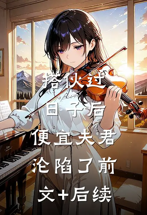 搭伙过日子后，便宜夫君沦陷了前文+后续