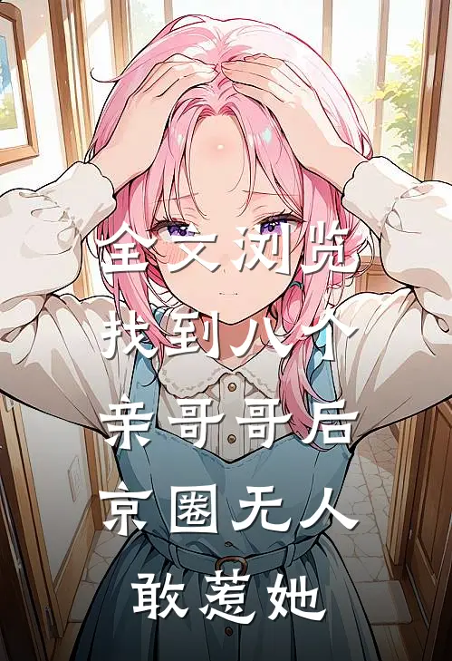 全文浏览找到八个亲哥哥后，京圈无人敢惹她