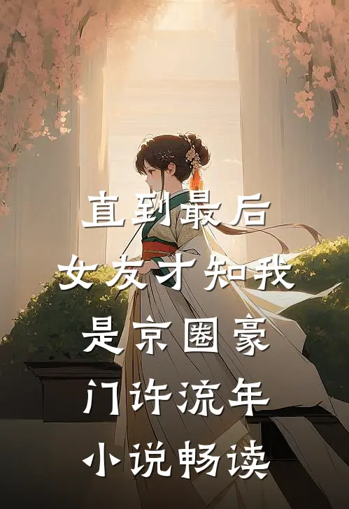 直到最后，女友才知我是京圈豪门许流年小说畅读