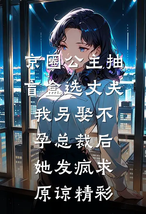 京圈公主抽盲盒选丈夫，我另娶不孕总裁后她发疯求原谅精彩