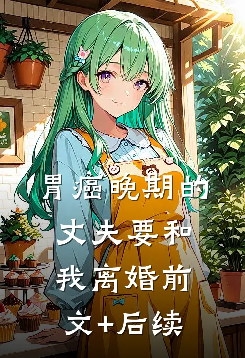 胃癌晚期的丈夫要和我离婚前文+后续
