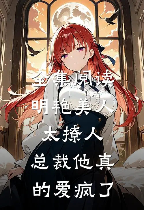 全集阅读明艳美人太撩人，总裁他真的爱疯了