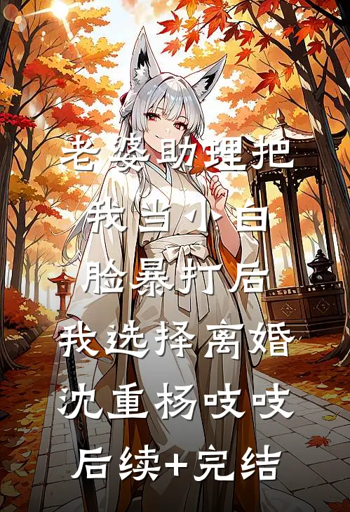 老婆助理把我当小白脸暴打后，我选择离婚沈重杨吱吱后续+完结