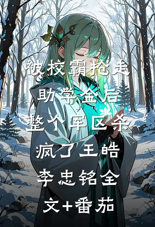 被校霸抢走助学金后，整个军区杀疯了王皓李忠铭全文+番茄