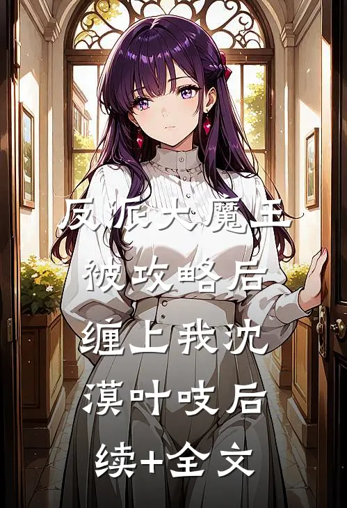 反派大魔王被攻略后缠上我沈漠叶吱后续+全文
