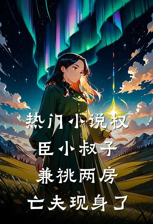 热门小说权臣小叔子兼祧两房，亡夫现身了