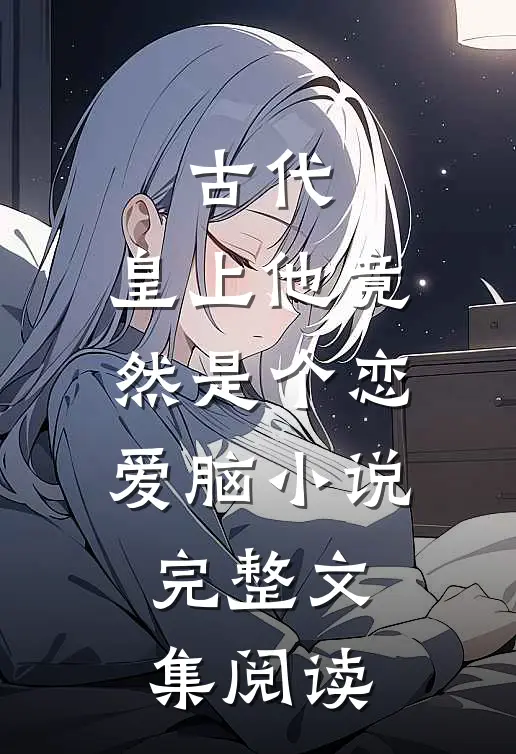 古代:皇上他竟然是个恋爱脑小说完整文集阅读