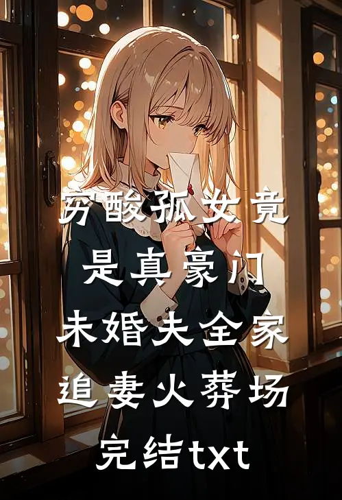 穷酸孤女竟是真豪门，未婚夫全家追妻火葬场完结txt