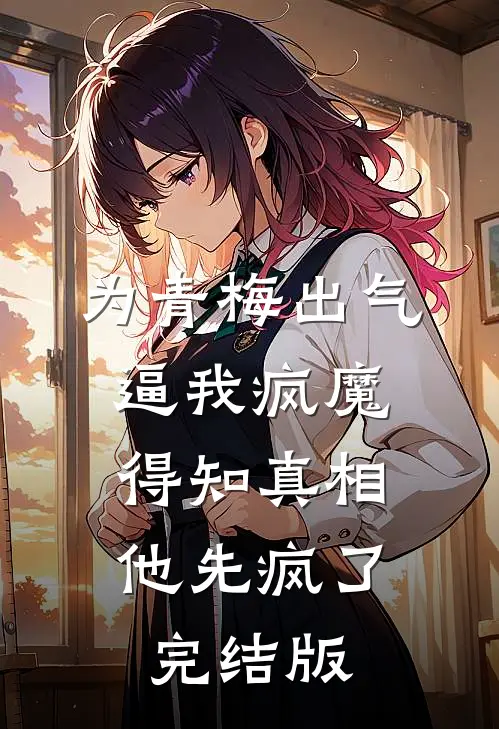 为青梅出气逼我疯魔，得知真相他先疯了完结版