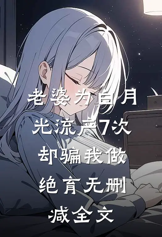 老婆为白月光流产7次，却骗我做绝育无删减全文