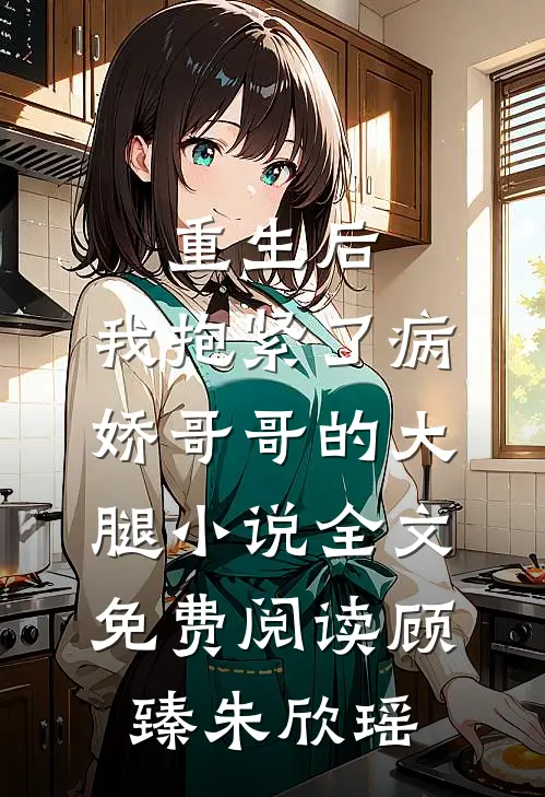 重生后，我抱紧了病娇哥哥的大腿小说全文免费阅读顾臻朱欣瑶