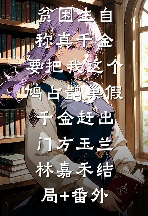 贫困生自称真千金，要把我这个鸠占鹊巢假千金赶出门方玉兰林嘉禾结局+番外