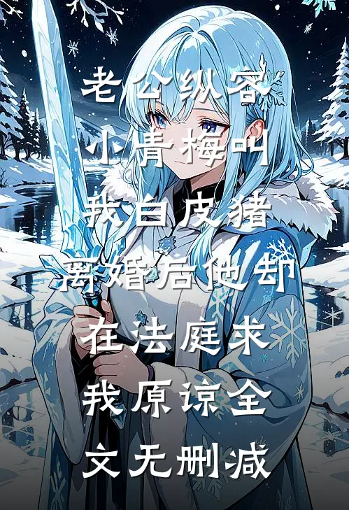 老公纵容小青梅叫我白皮猪，离婚后他却在法庭求我原谅全文无删减