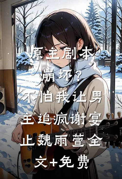 原主剧本崩坏？不怕，我让男主追疯谢宴止魏雨萱全文+免费